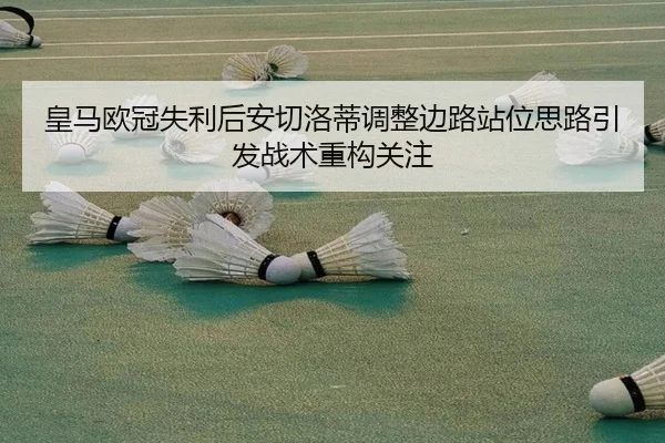 皇马欧冠失利后安切洛蒂调整边路站位思路引发战术重构关注