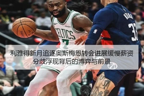 利雅得新月追逐奥斯梅恩转会进展缓慢薪资分歧浮现背后的博弈与前景
