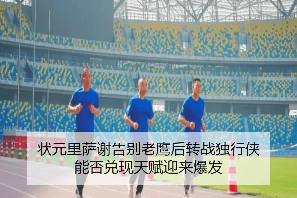 状元里萨谢告别老鹰后转战独行侠 能否兑现天赋迎来爆发