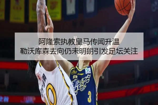 阿隆索执教皇马传闻升温 勒沃库森去向仍未明朗引发足坛关注
